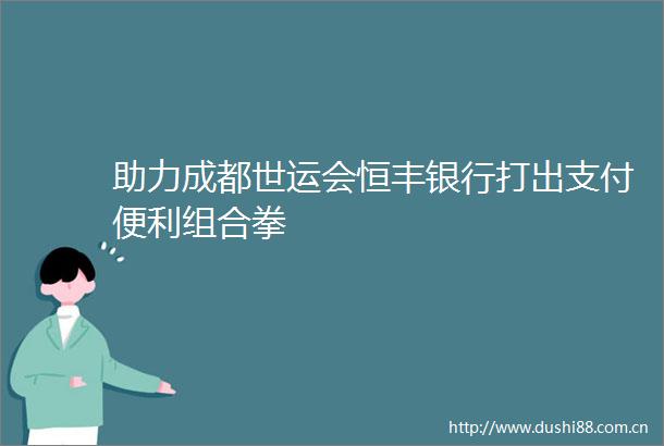 助力成都世运会恒丰银行打出支付便利组合拳