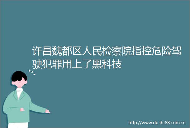 许昌魏都区检察院指控危险驾驶用上了黑科技