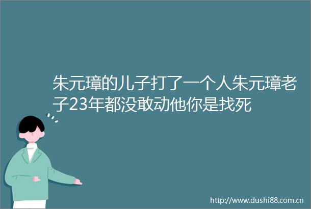 朱元璋的儿子打了一个人朱元璋老子23年都没敢动他你是找死
