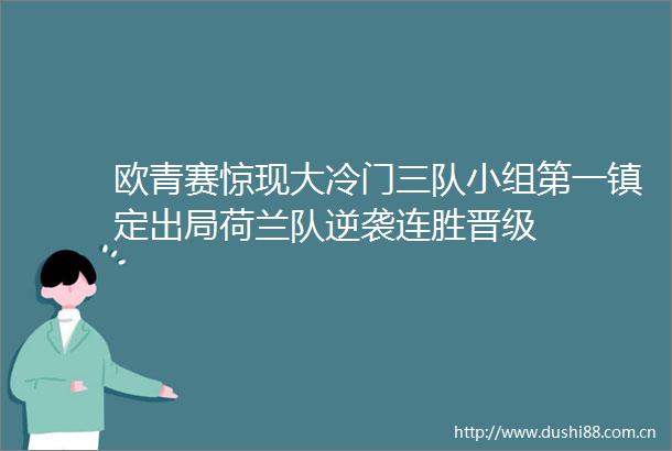 欧青赛惊现大冷门三队小组第一镇定出局荷兰队逆袭连胜晋级