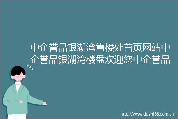 中企誉品银湖湾售楼处首页网站中企誉品银湖湾楼盘欢迎您中企誉品银湖湾楼盘详情楼盘特色地理位置售楼处电话购房指南