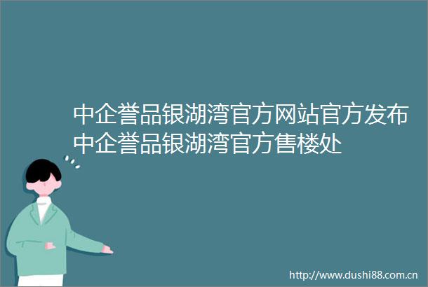 中企誉品银湖湾官方网站官方发布中企誉品银湖湾官方售楼处