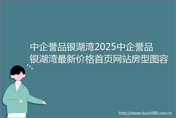 中企誉品银湖湾2025中企誉品银湖湾最新价格首页网站房型图容积率小区配套