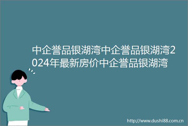 中企誉品银湖湾中企誉品银湖湾2024年最新房价中企誉品银湖湾首页网站楼盘详情户型配套