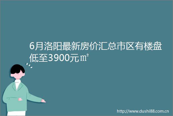 6月洛阳最新房价汇总市区有楼盘低至3900元㎡