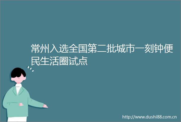 常州入选全国第二批城市一刻钟便民生活圈试点