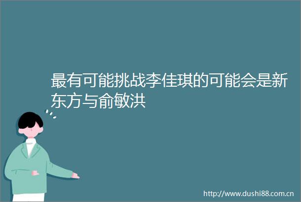 最有可能挑战李佳琪的可能会是新东方与俞敏洪