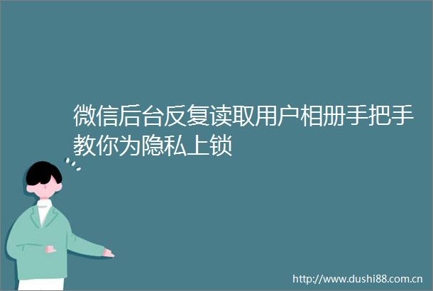 微信后台反复读取用户相册手把手教你为隐私上锁