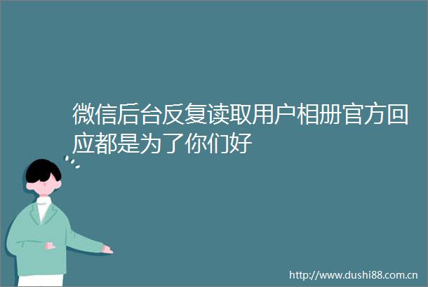 微信后台反复读取用户相册官方回应都是为了你们好