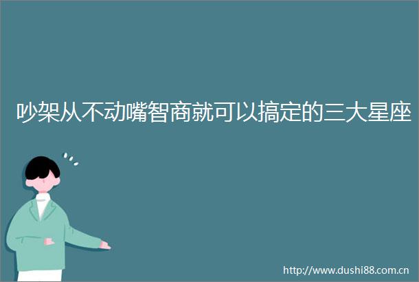 吵架从不动嘴智商就可以搞定的三大星座