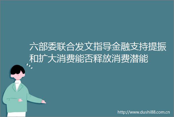 六部委联合发文指导金融支持提振和扩大消费能否释放消费潜能