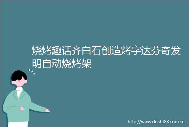 烧烤趣话齐白石创造烤字达芬奇发明自动烧烤架