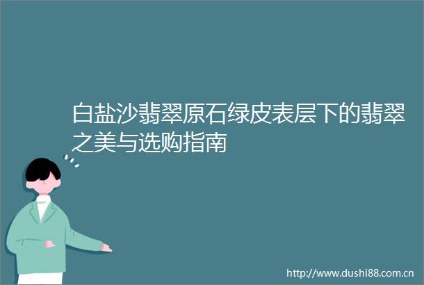 白盐沙翡翠原石绿皮表层下的翡翠之美与选购指南