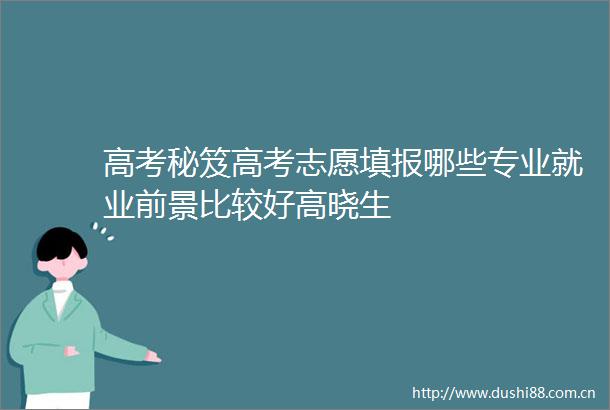 高考秘笈高考志愿填报哪些专业就业前景比较好高晓生