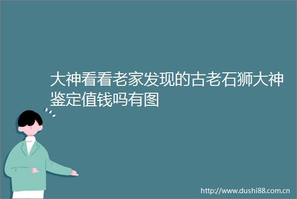 大神看看老家发现的古老石狮大神鉴定值钱吗有图