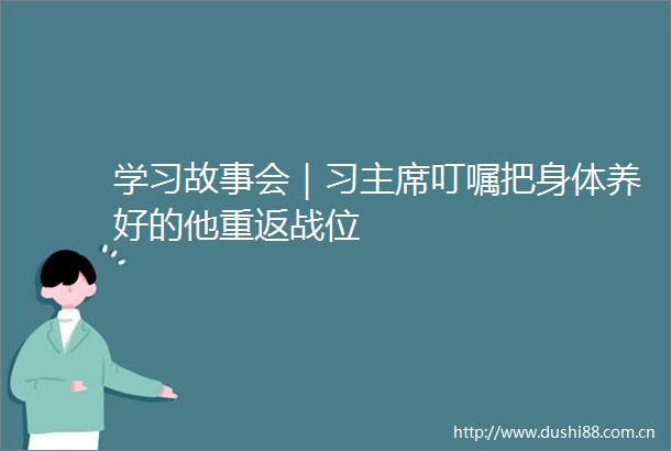 学习故事会｜习叮嘱把身体养好的他重返战位