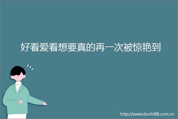 好看爱看想要真的再一次被惊艳到