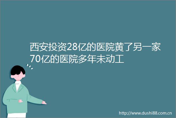 西安投资28亿的医院黄了另一家70亿的医院多年未动工