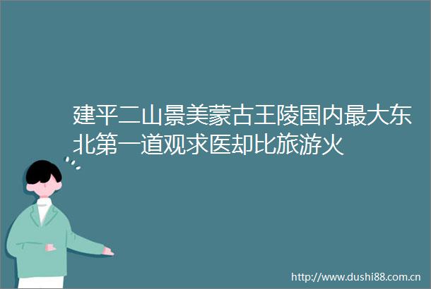 建平二山景美蒙古王陵国内最大东北第一道观求医却比旅游火