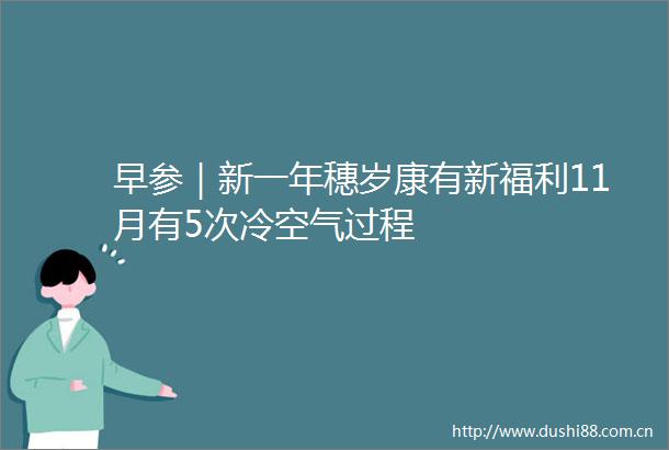 早参｜新一年穗岁康有新福利11月有5次冷空气过程