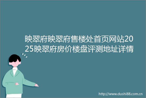 映翠府映翠府售楼处首页网站2025映翠府房价楼盘评测地址详情售楼处电话交房时间