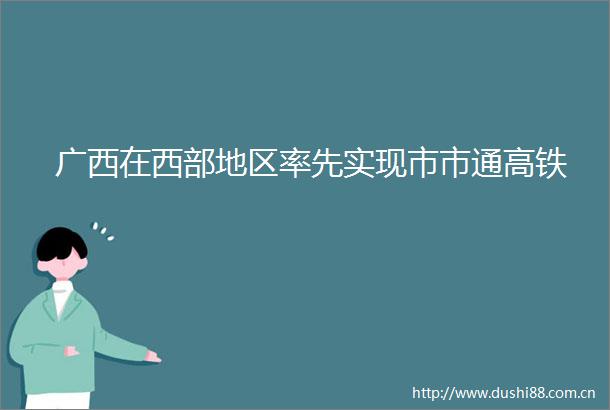 广西在西部地区率先实现市市通高铁