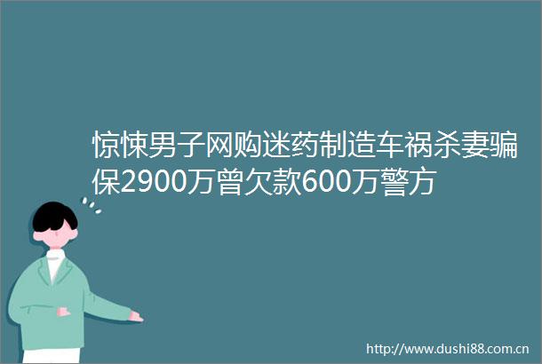 惊悚男子网购迷药制造车祸杀妻保2900万曾欠款600万警方这已是第二次
