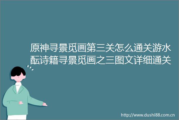原神寻景觅画第三关怎么通关游水酝诗籍寻景觅画之三图文详细通关攻略