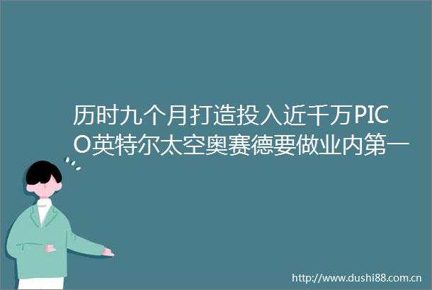 历时九个月打造投入近千万PICO英特尔太空奥赛德要做业内第一批吃螃蟹的人