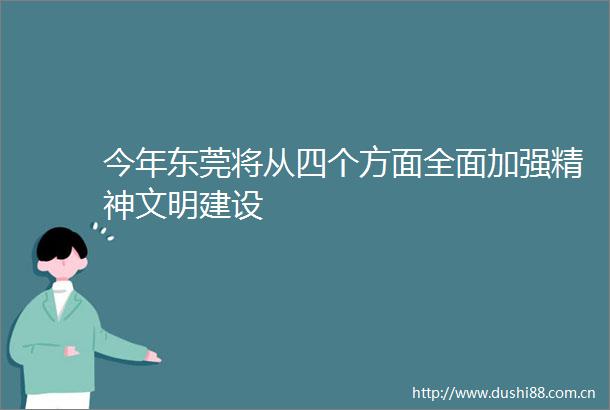 今年东莞将从四个方面全面加强精神文明建设