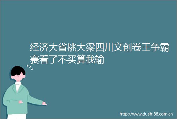 经济大省挑大梁四川文创卷王争霸赛看了不买算我输