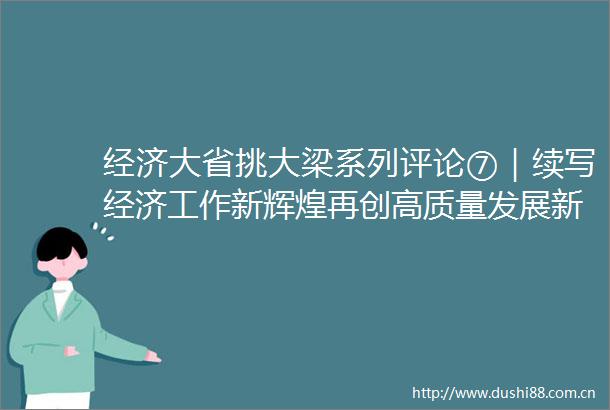 经济大省挑大梁系列评论⑦｜续写经济工作新辉煌再创高质量发展新荣光