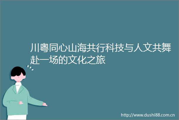 川粤同心山海共行科技与人文共舞赴一场的文化之旅