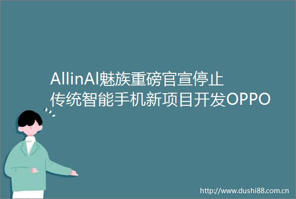 AllinAl魅族重磅官宣停止传统智能手机新项目开发OPPO创始人2024年是AI手机元年