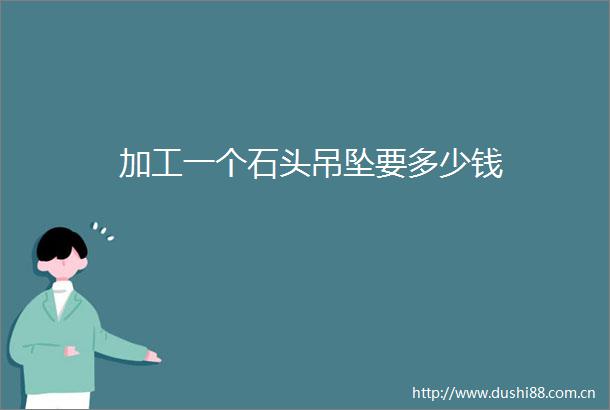 加工一个石头吊坠要多少钱