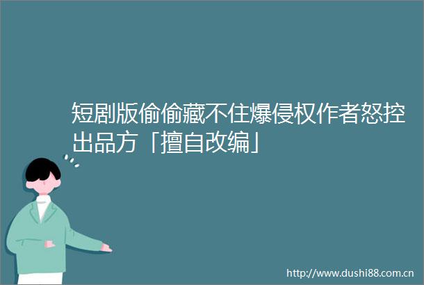 短剧版偷偷藏不住爆作者怒控出品方「擅自改编」