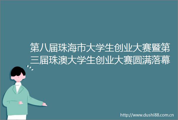 第八届珠海市大学生创业大赛暨第三届珠澳大学生创业大赛圆满落幕