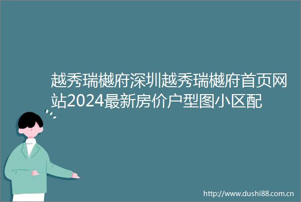 越秀瑞樾府深圳越秀瑞樾府首页网站2024最新房价户型图小区配套