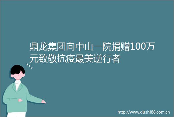 鼎龙集团向中山一院捐赠100万元致敬抗疫最美逆行者