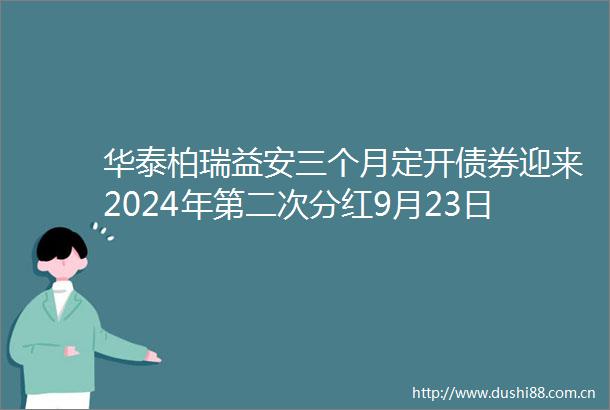 华泰柏瑞益安三个月定开债券迎来2024年第二次分红9月23日除权