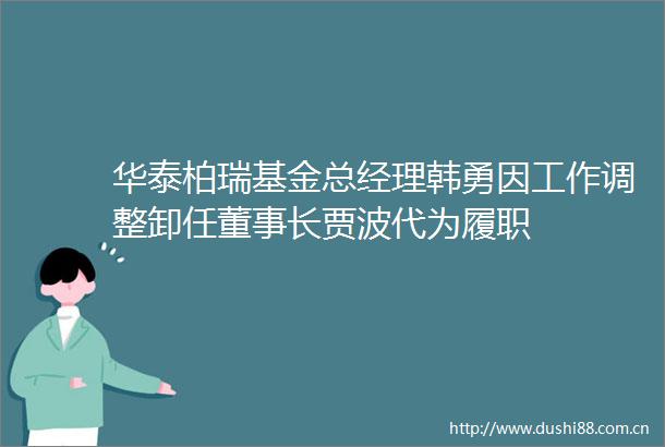 华泰柏瑞基金总经理韩勇因工作调整卸任董事长贾波代为履职