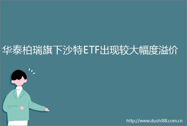 华泰柏瑞旗下沙特ETF出现较大幅度溢价