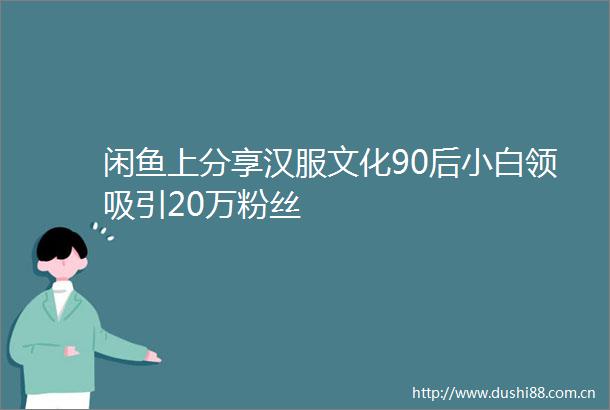 闲鱼上分享汉服文化90后小白领吸引20万粉丝