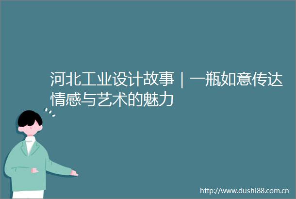 河北工业设计故事｜一瓶如意传达情感与艺术的魅力