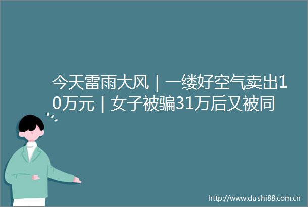 今天雷雨大风｜一缕好空气卖出10万元｜女子被31万后又被同一人4万｜木工大叔包出48种造型粽