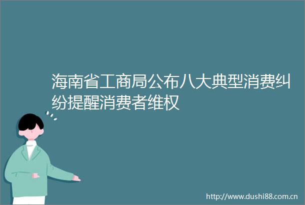 海南省工商局公布八大典型消费提醒消费者维权