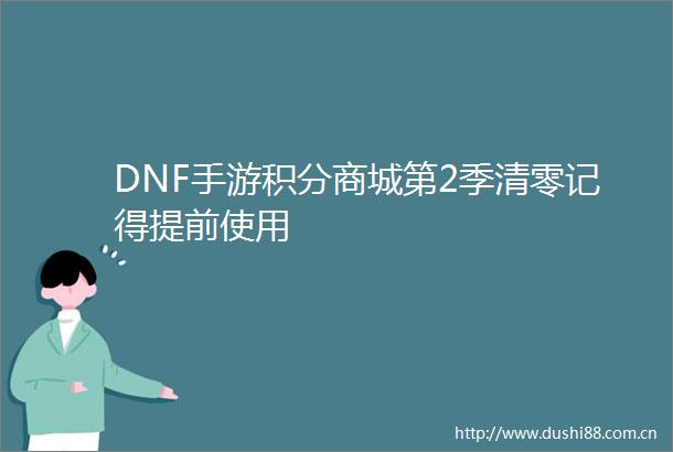 DNF手游积分商城第2季清零记得提前使用