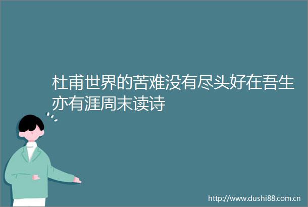 杜甫世界的苦难没有尽头好在吾生亦有涯周末读诗