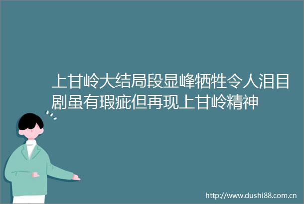 上甘岭大结局段显峰牺牲令人泪目剧虽有瑕疵但再现上甘岭精神
