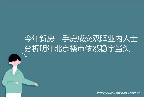 今年新房二手房成交双降业内人士分析明年北京楼市依然稳字当头